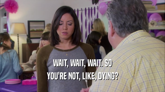 WAIT, WAIT, WAIT. SO YOU'RE NOT, LIKE, DYING? 
