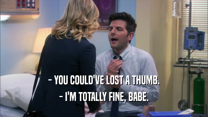 - YOU COULD'VE LOST A THUMB. - I'M TOTALLY FINE, BABE. 