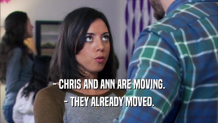 - CHRIS AND ANN ARE MOVING.
 - THEY ALREADY MOVED.
 