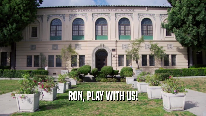 RON, PLAY WITH US!  