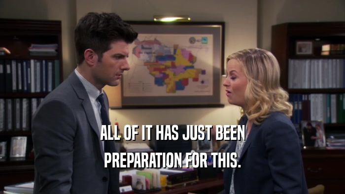ALL OF IT HAS JUST BEEN PREPARATION FOR THIS. 