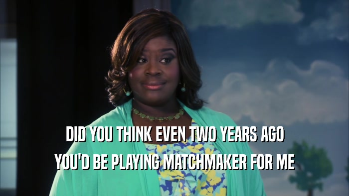 DID YOU THINK EVEN TWO YEARS AGO YOU'D BE PLAYING MATCHMAKER FOR ME 