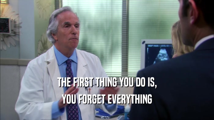 THE FIRST THING YOU DO IS, YOU FORGET EVERYTHING 
