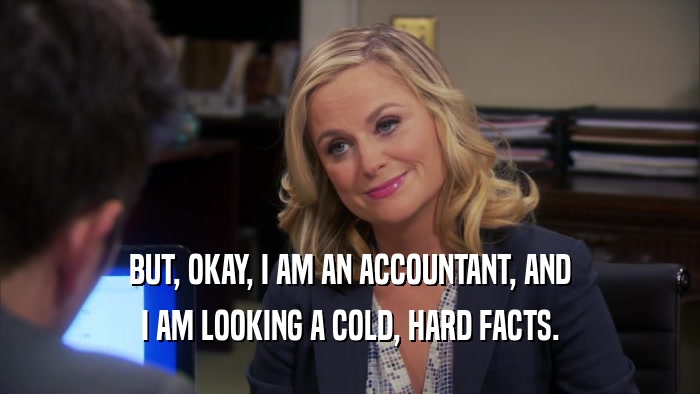 BUT, OKAY, I AM AN ACCOUNTANT, AND I AM LOOKING A COLD, HARD FACTS. 