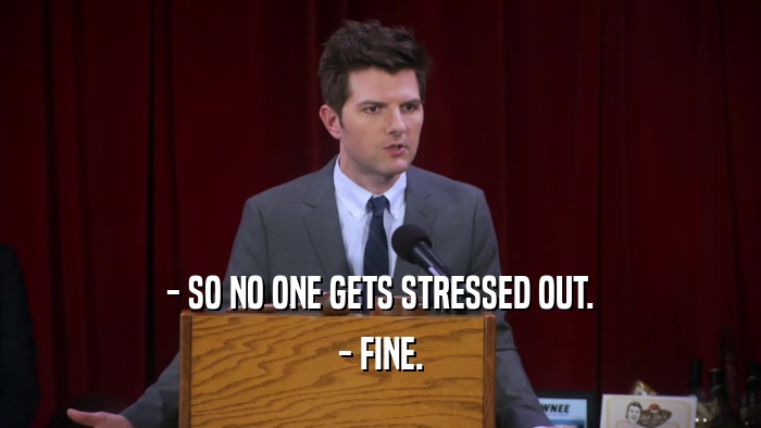 - SO NO ONE GETS STRESSED OUT. - FINE. 