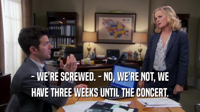 - WE'RE SCREWED. - NO, WE'RE NOT, WE HAVE THREE WEEKS UNTIL THE CONCERT. 