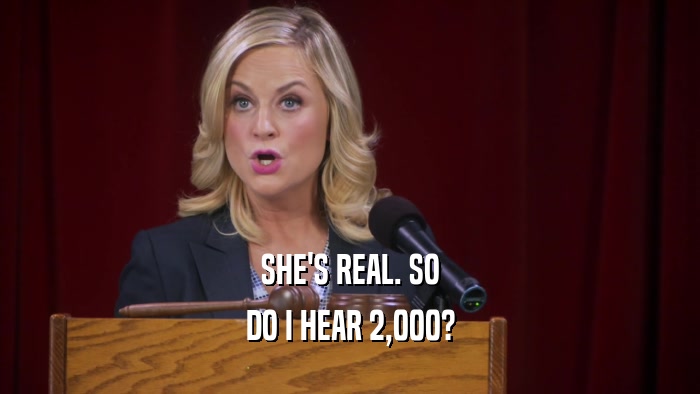 SHE'S REAL. SO DO I HEAR 2,000? 