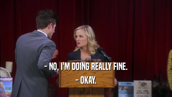 - NO, I'M DOING REALLY FINE. - OKAY. 