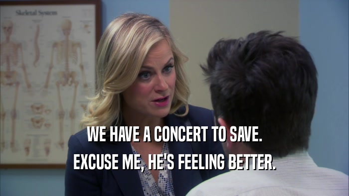 WE HAVE A CONCERT TO SAVE. EXCUSE ME, HE'S FEELING BETTER. 