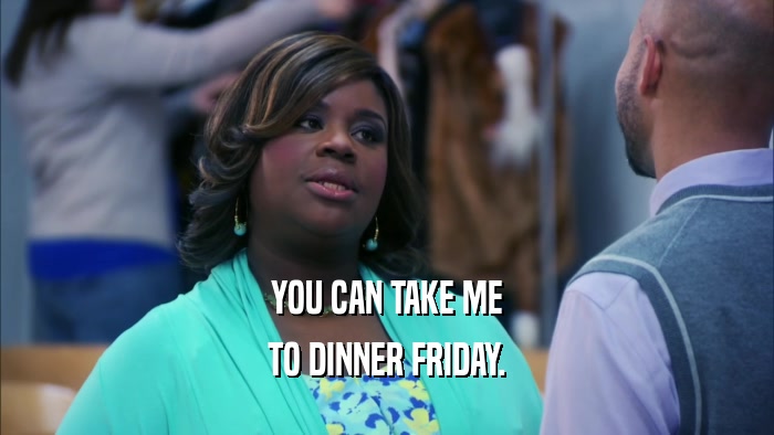 YOU CAN TAKE ME TO DINNER FRIDAY. 