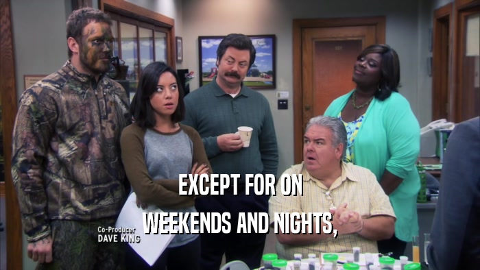 EXCEPT FOR ON
 WEEKENDS AND NIGHTS,
 