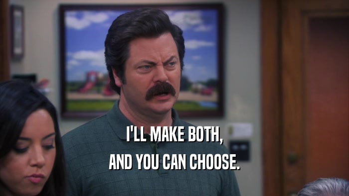 I'LL MAKE BOTH, AND YOU CAN CHOOSE. 