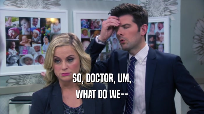 SO, DOCTOR, UM, WHAT DO WE-- 