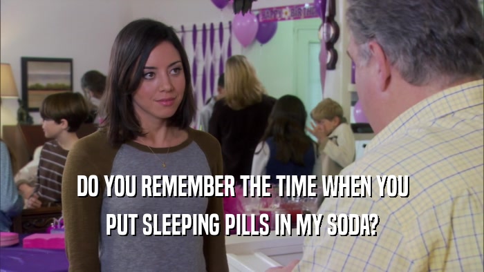 DO YOU REMEMBER THE TIME WHEN YOU PUT SLEEPING PILLS IN MY SODA? 