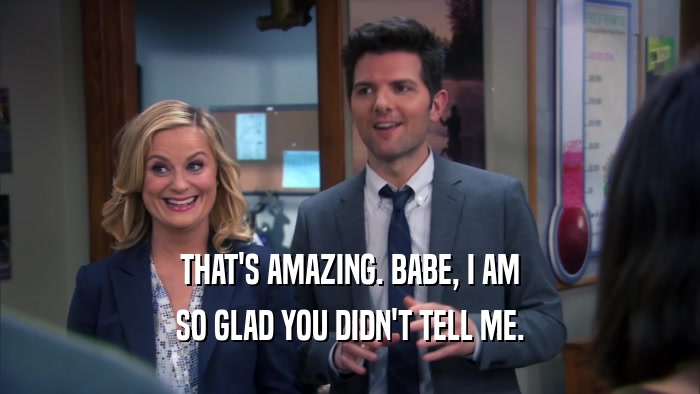 THAT'S AMAZING. BABE, I AM SO GLAD YOU DIDN'T TELL ME. 