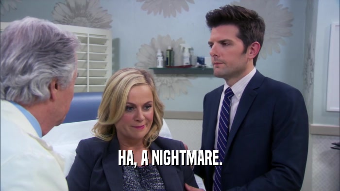 HA, A NIGHTMARE.  
