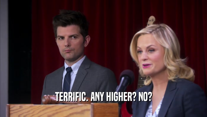 TERRIFIC. ANY HIGHER? NO?  