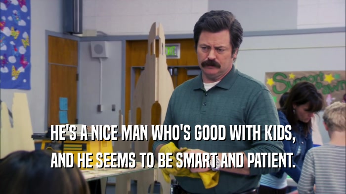 HE'S A NICE MAN WHO'S GOOD WITH KIDS, AND HE SEEMS TO BE SMART AND PATIENT. 