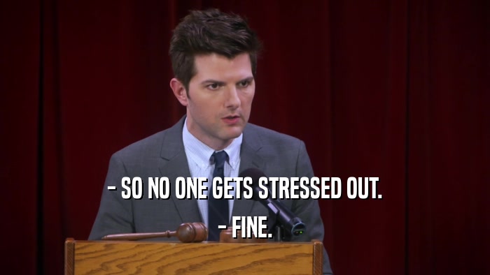 - SO NO ONE GETS STRESSED OUT. - FINE. 
