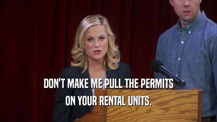 DON'T MAKE ME PULL THE PERMITS ON YOUR RENTAL UNITS. 