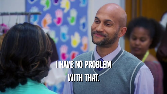 I HAVE NO PROBLEM WITH THAT. 