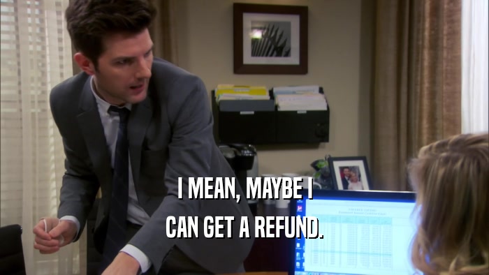 I MEAN, MAYBE I CAN GET A REFUND. 