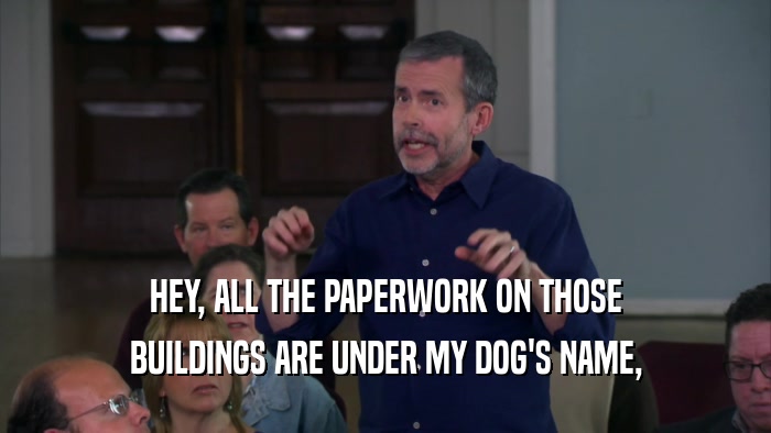 HEY, ALL THE PAPERWORK ON THOSE BUILDINGS ARE UNDER MY DOG'S NAME, 