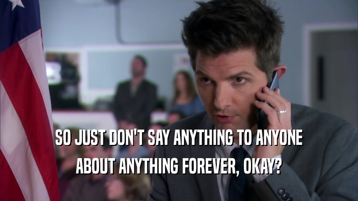 SO JUST DON'T SAY ANYTHING TO ANYONE ABOUT ANYTHING FOREVER, OKAY? 