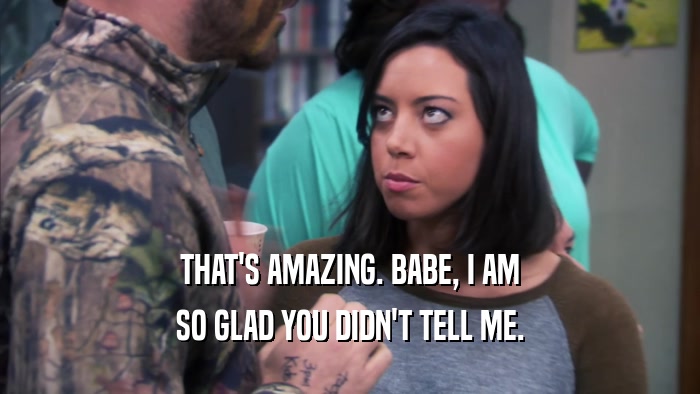 THAT'S AMAZING. BABE, I AM SO GLAD YOU DIDN'T TELL ME. 