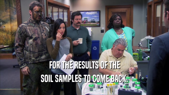 FOR THE RESULTS OF THE SOIL SAMPLES TO COME BACK. 