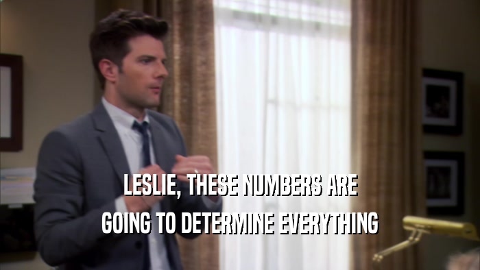 LESLIE, THESE NUMBERS ARE GOING TO DETERMINE EVERYTHING 