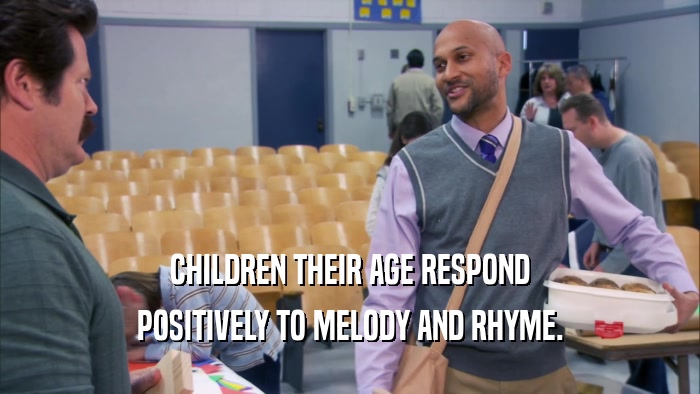CHILDREN THEIR AGE RESPOND POSITIVELY TO MELODY AND RHYME. 