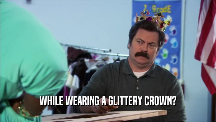 WHILE WEARING A GLITTERY CROWN?  