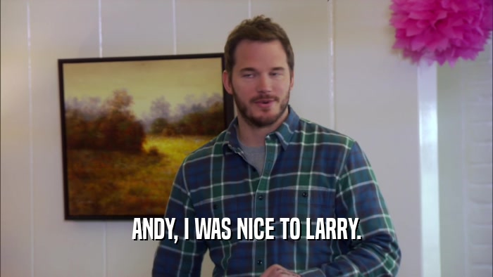 ANDY, I WAS NICE TO LARRY.  