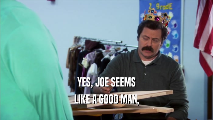 YES, JOE SEEMS LIKE A GOOD MAN, 