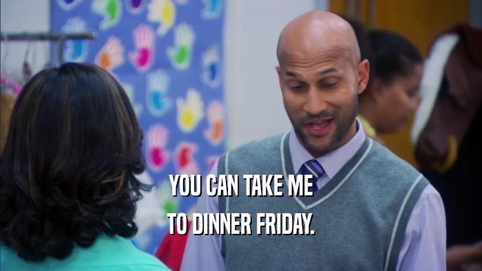 YOU CAN TAKE ME TO DINNER FRIDAY. 