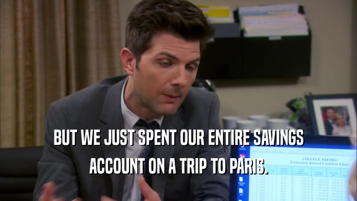 BUT WE JUST SPENT OUR ENTIRE SAVINGS ACCOUNT ON A TRIP TO PARIS. 