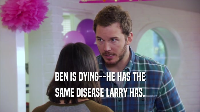BEN IS DYING--HE HAS THE SAME DISEASE LARRY HAS. 