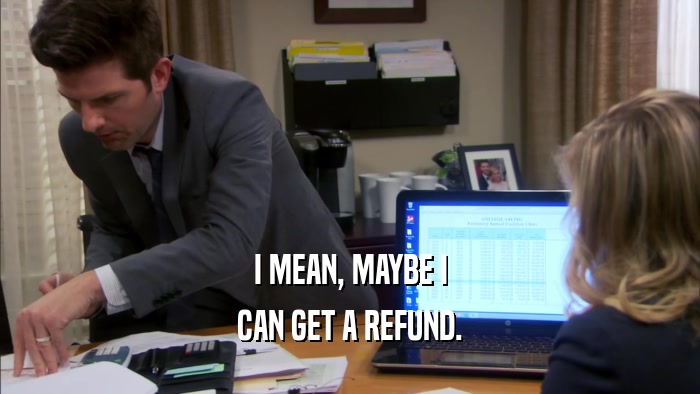 I MEAN, MAYBE I CAN GET A REFUND. 