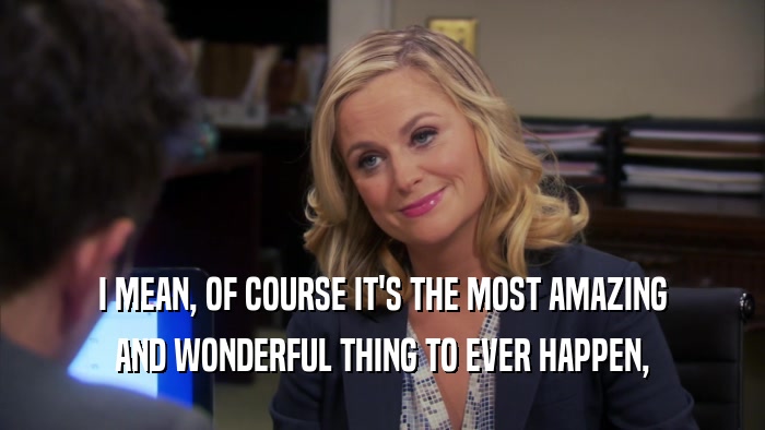 I MEAN, OF COURSE IT'S THE MOST AMAZING AND WONDERFUL THING TO EVER HAPPEN, 