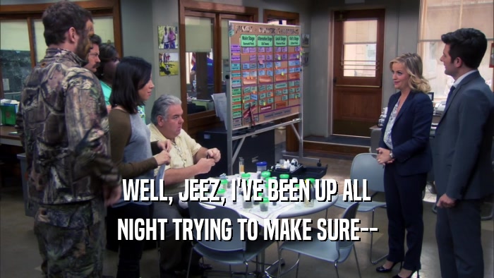 WELL, JEEZ, I'VE BEEN UP ALL NIGHT TRYING TO MAKE SURE-- 