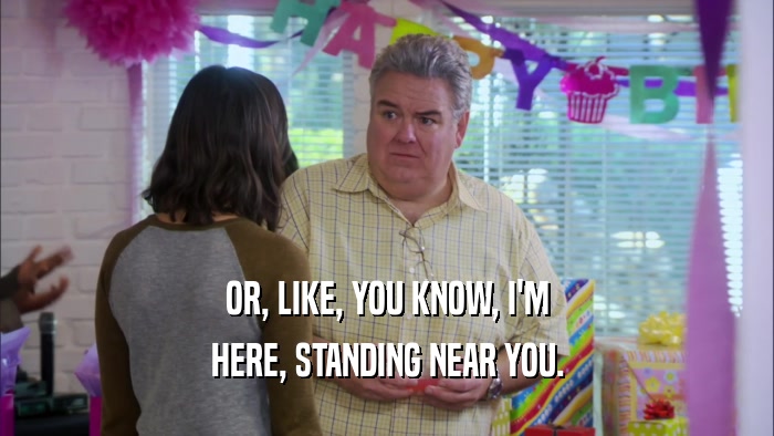 OR, LIKE, YOU KNOW, I'M HERE, STANDING NEAR YOU. 