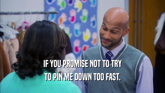 IF YOU PROMISE NOT TO TRY TO PIN ME DOWN TOO FAST. 