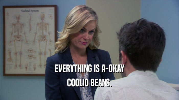 EVERYTHING IS A-OKAY COOLIO BEANS. 