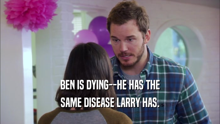 BEN IS DYING--HE HAS THE SAME DISEASE LARRY HAS. 