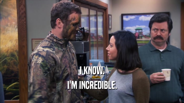 I KNOW. I'M INCREDIBLE. 