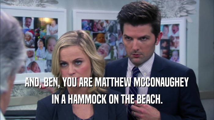 AND, BEN, YOU ARE MATTHEW MCCONAUGHEY IN A HAMMOCK ON THE BEACH. 
