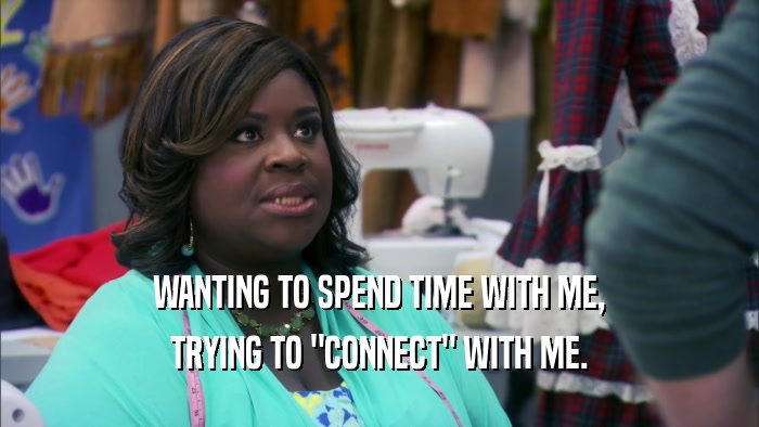 WANTING TO SPEND TIME WITH ME, TRYING TO 