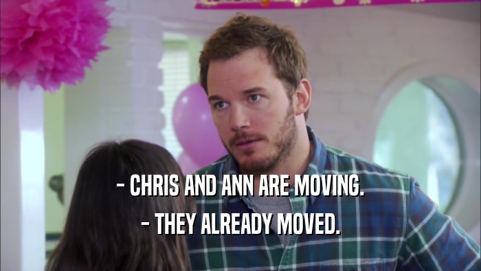 - CHRIS AND ANN ARE MOVING.
 - THEY ALREADY MOVED.
 