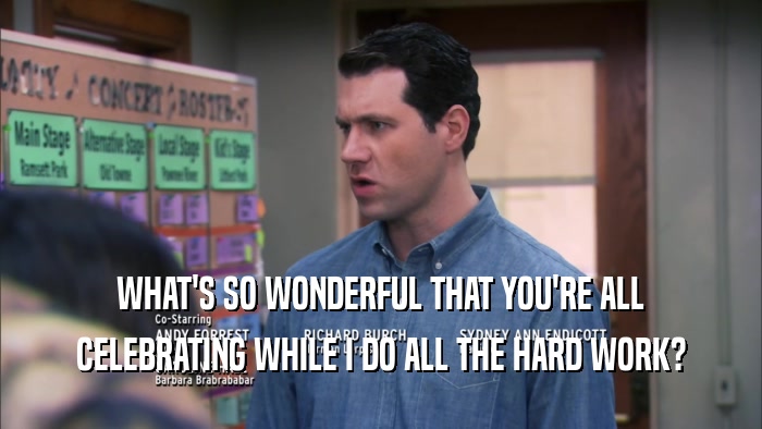 WHAT'S SO WONDERFUL THAT YOU'RE ALL CELEBRATING WHILE I DO ALL THE HARD WORK? 